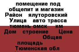 помещение под общепит и магазин › Район ­ ялуторовский › Улица ­ авто-трасса тюмень-омск,75 км › Дом ­ строение 1 › Цена ­ 2 500 000 › Общая площадь ­ 200 - Тюменская обл. Недвижимость » Помещения продажа   . Тюменская обл.